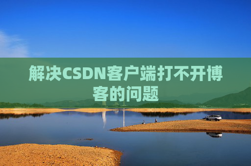 解决CSDN客户端打不开博客的问题